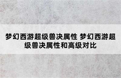 梦幻西游超级兽决属性 梦幻西游超级兽决属性和高级对比